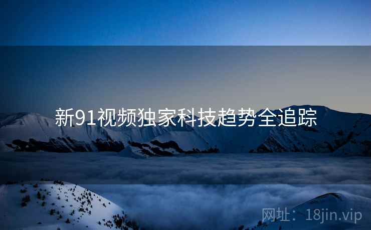 新91视频独家科技趋势全追踪