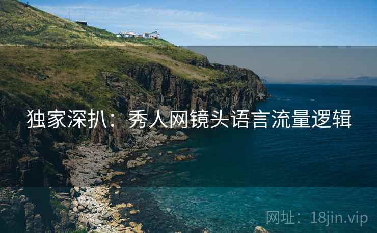 独家深扒：秀人网镜头语言流量逻辑