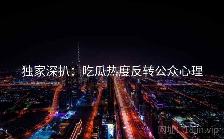 独家深扒：吃瓜热度反转公众心理