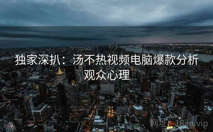 独家深扒：汤不热视频电脑爆款分析观众心理