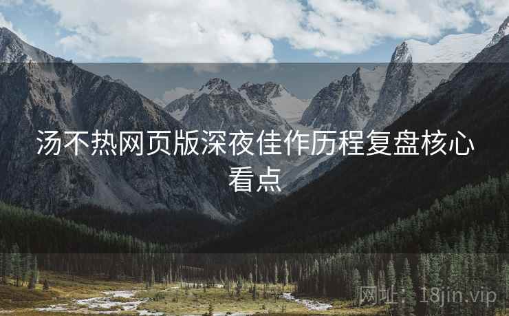汤不热网页版深夜佳作历程复盘核心看点