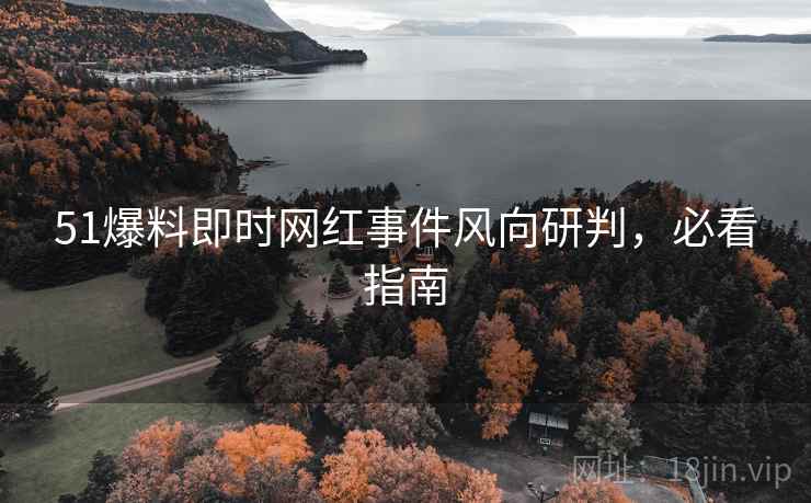 51爆料即时网红事件风向研判，必看指南