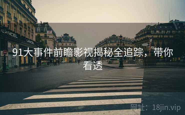 91大事件前瞻影视揭秘全追踪，带你看透