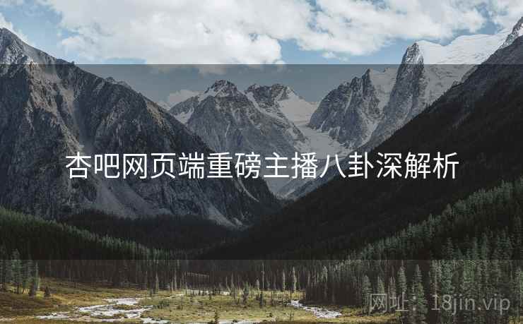 杏吧网页端重磅主播八卦深解析