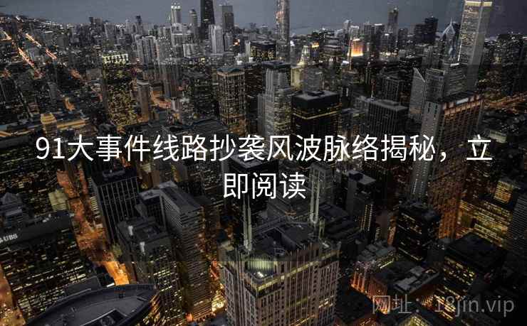 91大事件线路抄袭风波脉络揭秘，立即阅读
