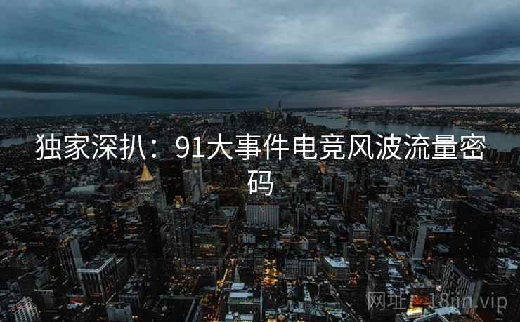 独家深扒：91大事件电竞风波流量密码