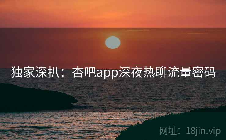 独家深扒：杏吧app深夜热聊流量密码