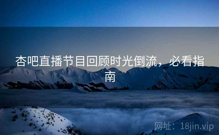 杏吧直播节目回顾时光倒流，必看指南