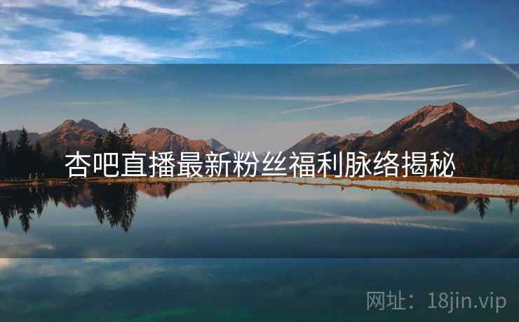 杏吧直播最新粉丝福利脉络揭秘