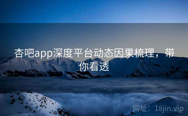 杏吧app深度平台动态因果梳理，带你看透