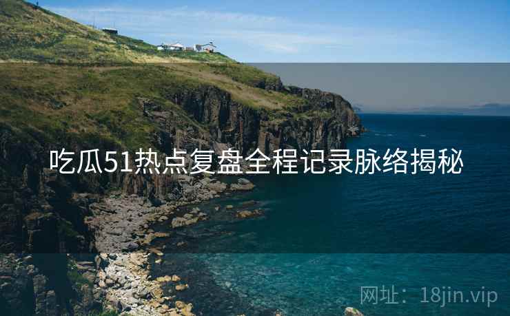 吃瓜51热点复盘全程记录脉络揭秘