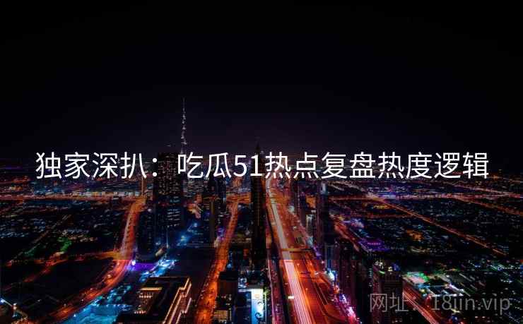独家深扒：吃瓜51热点复盘热度逻辑