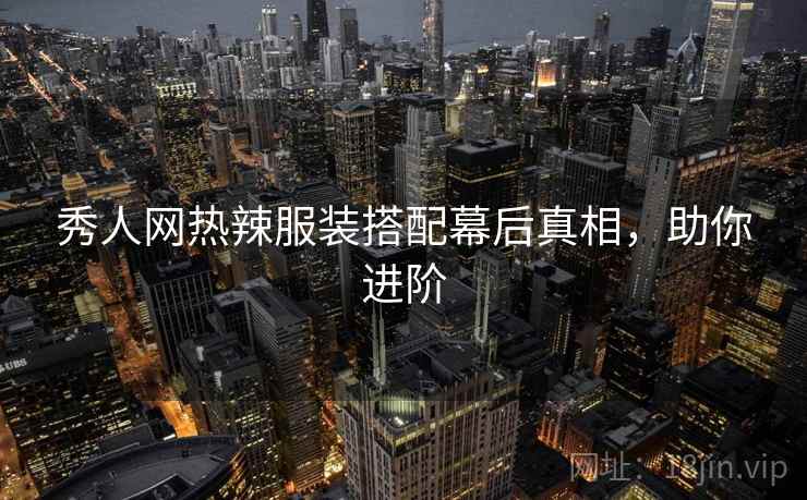 秀人网热辣服装搭配幕后真相，助你进阶