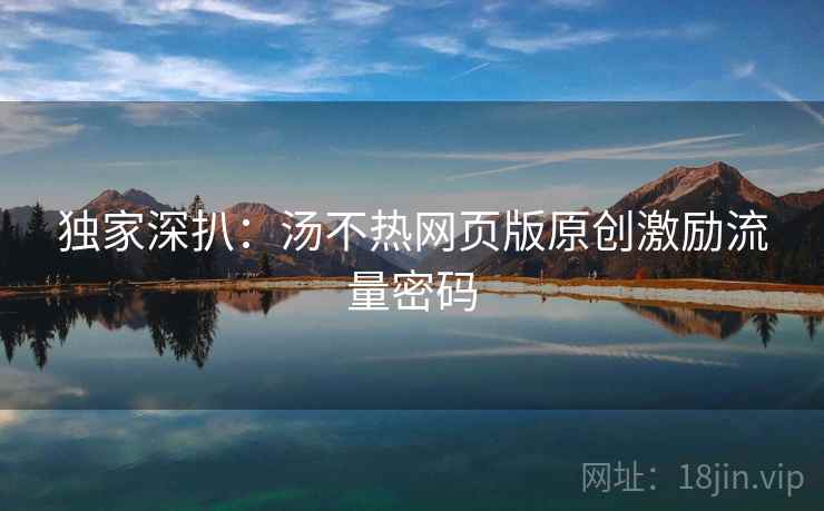 独家深扒：汤不热网页版原创激励流量密码