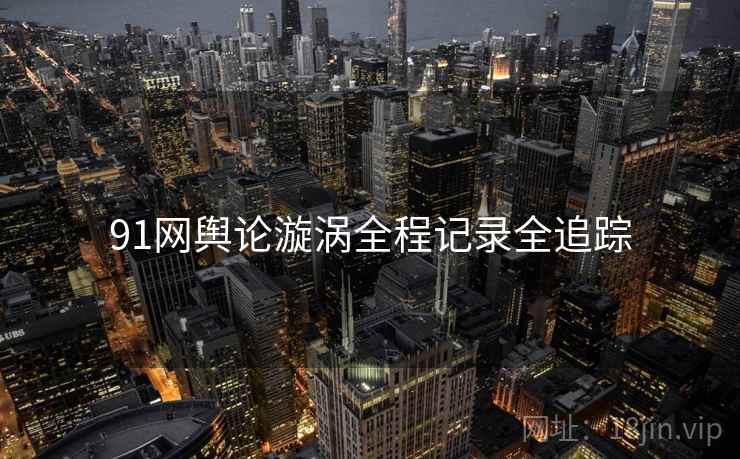 91网舆论漩涡全程记录全追踪