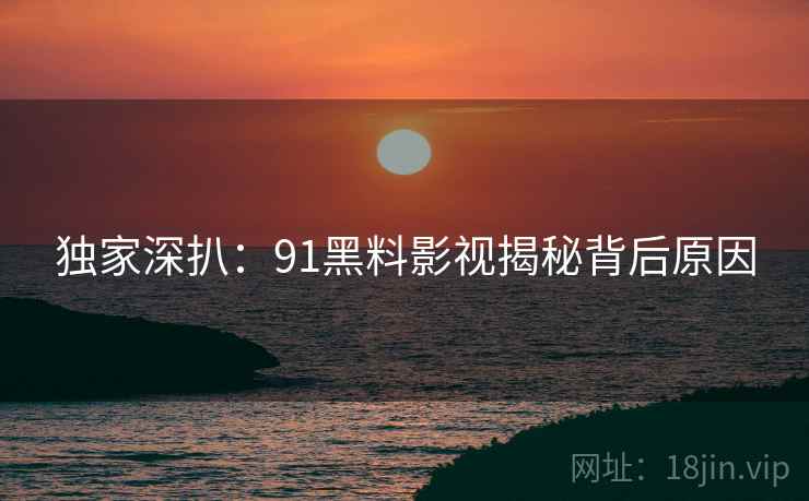 独家深扒：91黑料影视揭秘背后原因