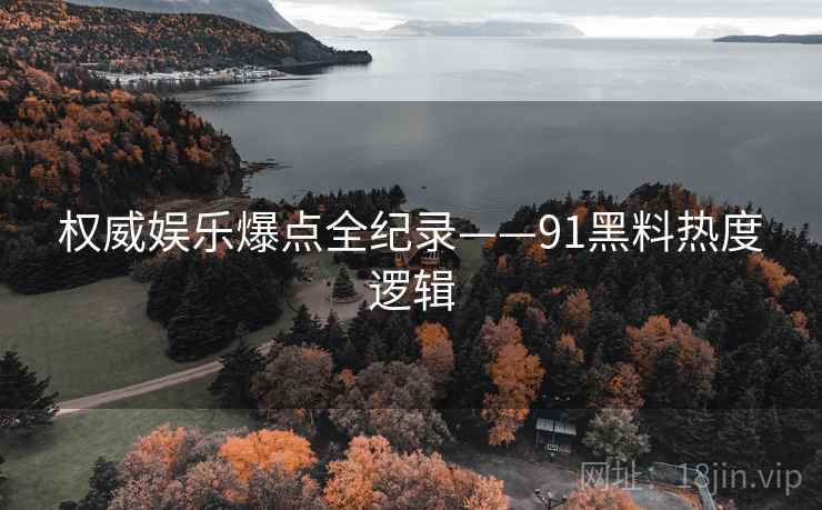 权威娱乐爆点全纪录——91黑料热度逻辑
