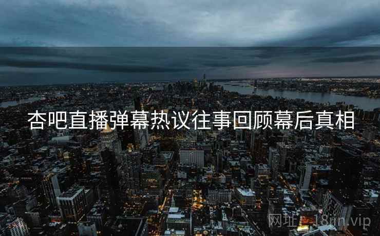 杏吧直播弹幕热议往事回顾幕后真相