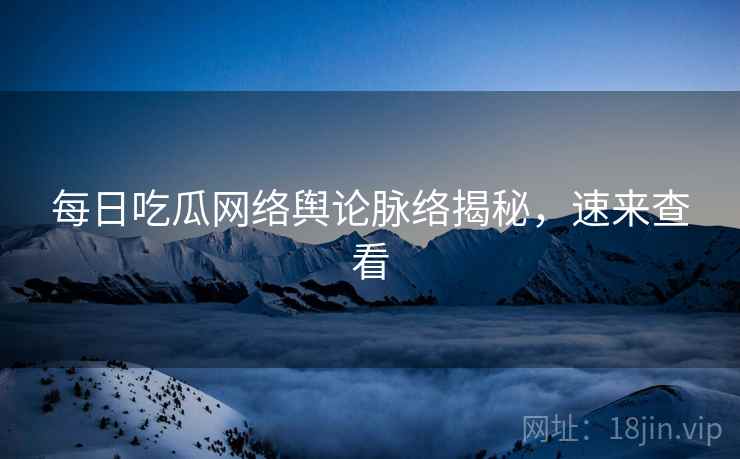 每日吃瓜网络舆论脉络揭秘，速来查看