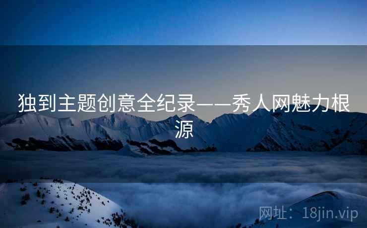 独到主题创意全纪录——秀人网魅力根源