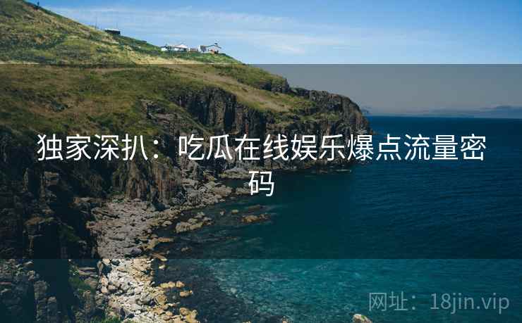 独家深扒：吃瓜在线娱乐爆点流量密码
