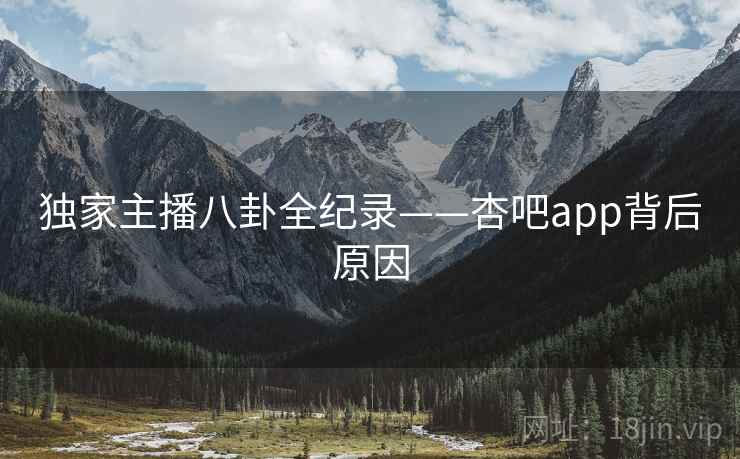 独家主播八卦全纪录——杏吧app背后原因