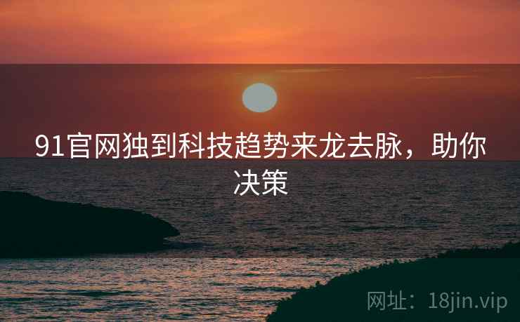 91官网独到科技趋势来龙去脉，助你决策
