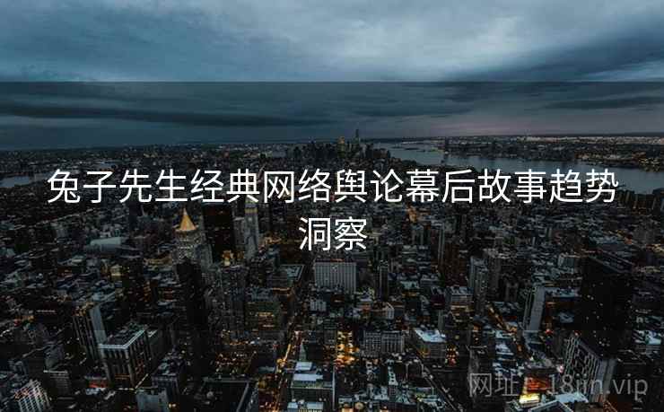兔子先生经典网络舆论幕后故事趋势洞察