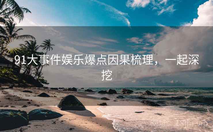 91大事件娱乐爆点因果梳理，一起深挖