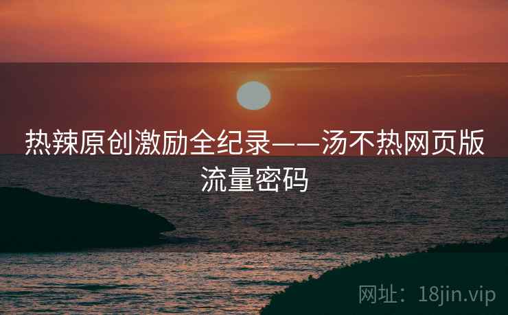 热辣原创激励全纪录——汤不热网页版流量密码
